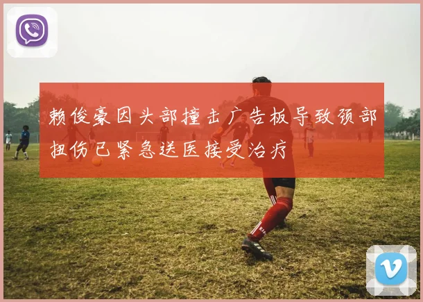 赖俊豪因头部撞击广告板导致颈部扭伤已紧急送医接受治疗