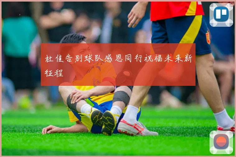 杜佳告别球队感恩同行祝福未来新征程