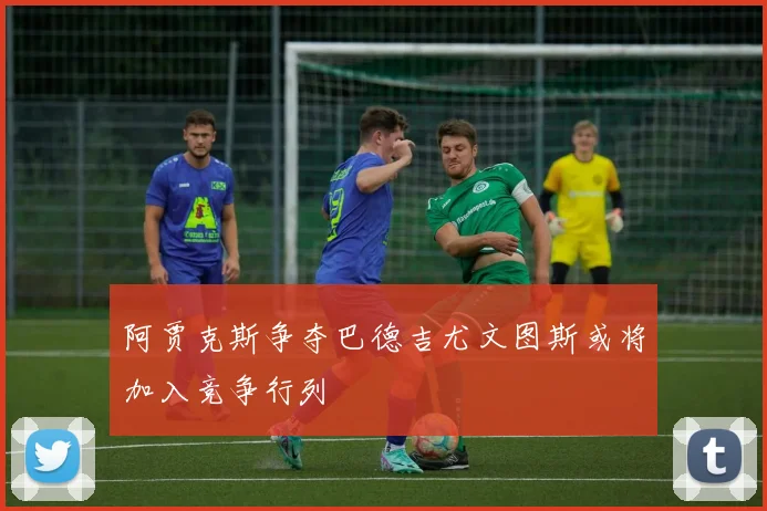阿贾克斯争夺巴德吉尤文图斯或将加入竞争行列