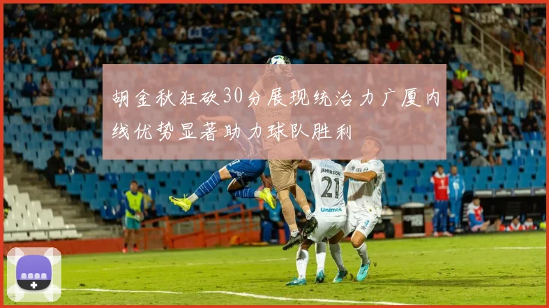 胡金秋狂砍30分展现统治力广厦内线优势显著助力球队胜利