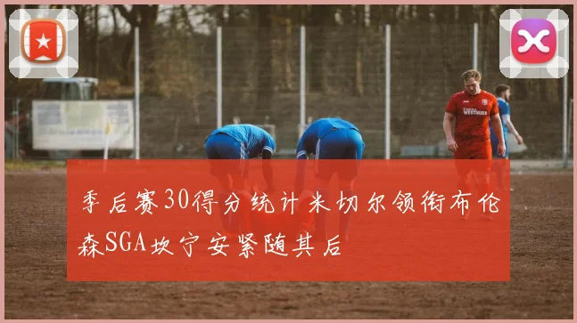 季后赛30得分统计米切尔领衔布伦森SGA坎宁安紧随其后