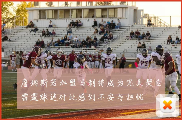 詹姆斯若加盟马刺将成为完美契合雷霆球迷对此感到不安与担忧
