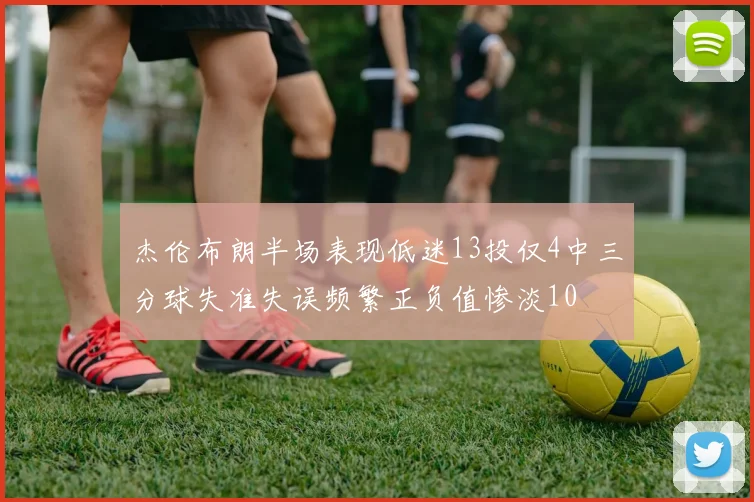 杰伦布朗半场表现低迷13投仅4中三分球失准失误频繁正负值惨淡10