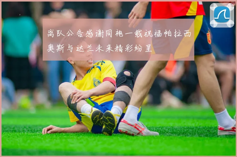离队公告感谢同袍一载祝福帕拉西奥斯与达兰未来精彩纷呈