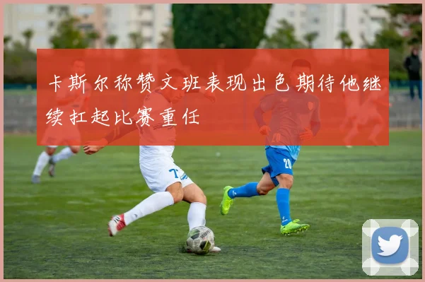 卡斯尔称赞文班表现出色期待他继续扛起比赛重任