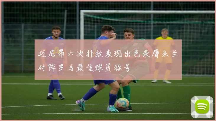 迈尼昂六次扑救表现出色荣膺米兰对阵罗马最佳球员称号