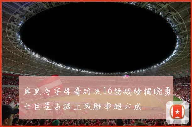 库里与字母哥对决16场战绩揭晓勇士巨星占据上风胜率超六成