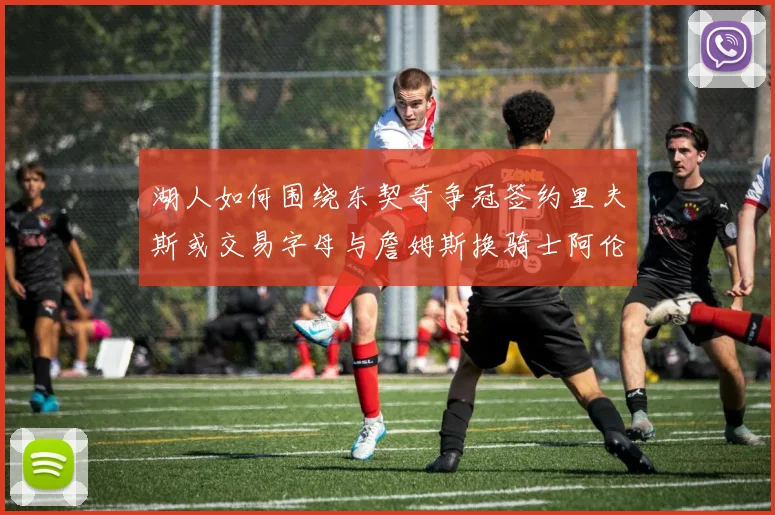 湖人如何围绕东契奇争冠签约里夫斯或交易字母与詹姆斯换骑士阿伦