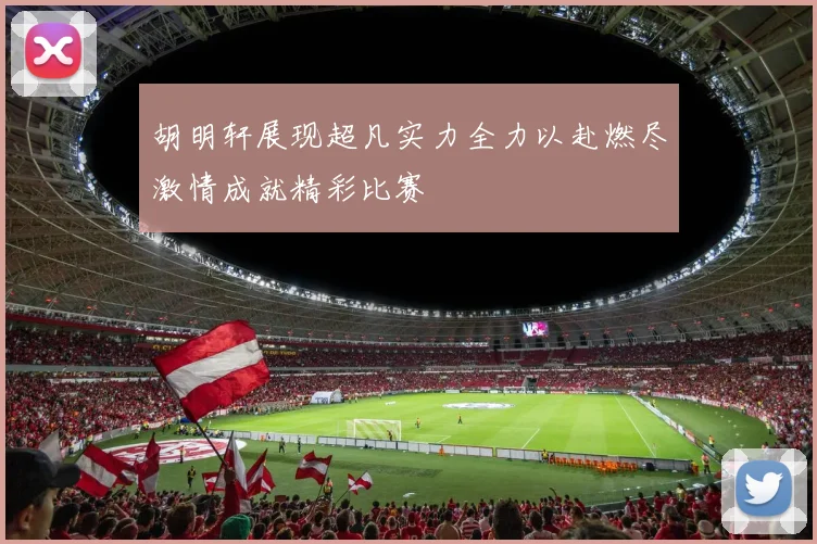胡明轩展现超凡实力全力以赴燃尽激情成就精彩比赛