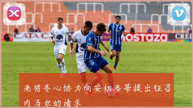 老将齐心协力向安切洛蒂提出征召内马尔的请求