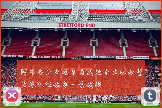 阿韦洛亚重返皇马战场全力以赴誓为球队征战每一条战线
