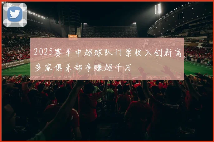 2025赛季中超球队门票收入创新高多家俱乐部净赚超千万
