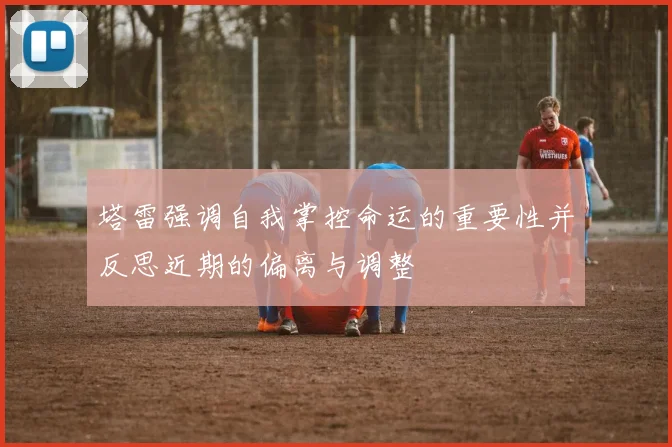 塔雷强调自我掌控命运的重要性并反思近期的偏离与调整