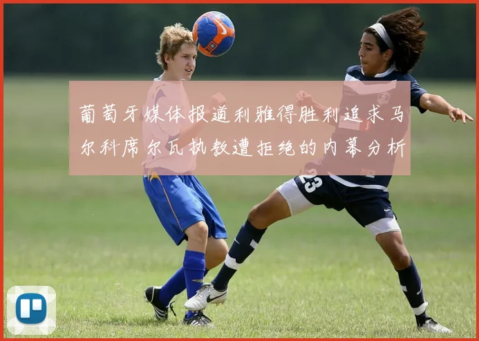 葡萄牙媒体报道利雅得胜利追求马尔科席尔瓦执教遭拒绝的内幕分析