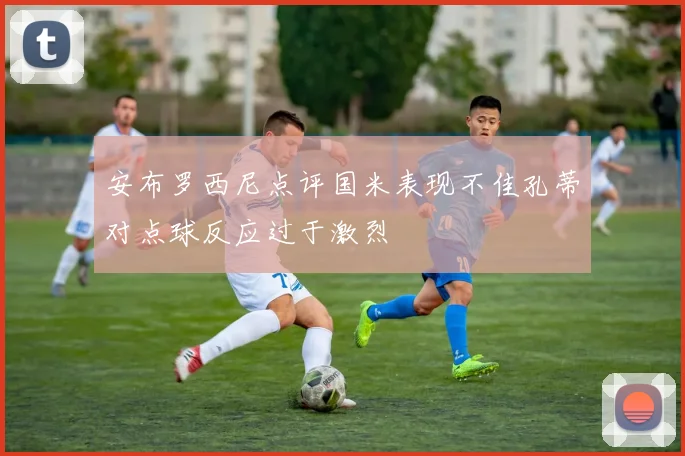 安布罗西尼点评国米表现不佳孔蒂对点球反应过于激烈