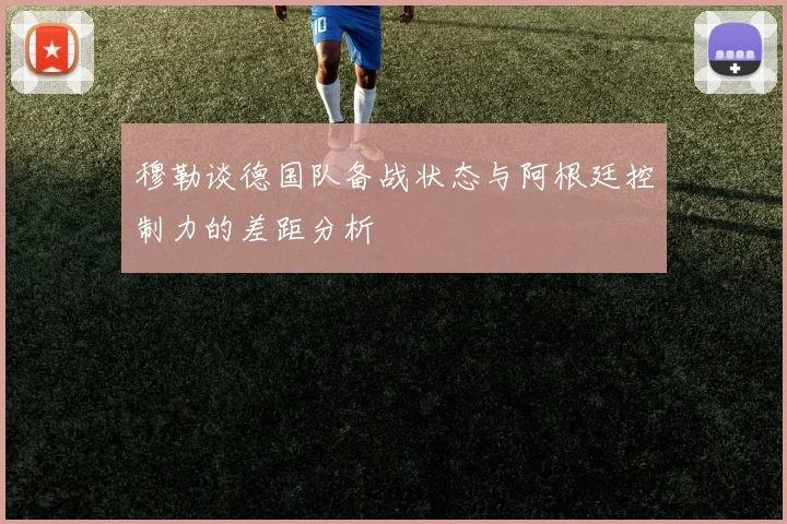 穆勒谈德国队备战状态与阿根廷控制力的差距分析