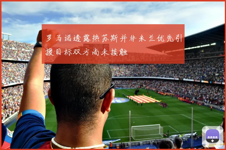 罗马诺透露热苏斯并非米兰优先引援目标双方尚未接触