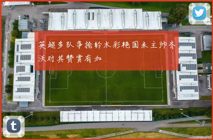 英超多队争抢铃木彩艳国米主帅齐沃对其赞赏有加