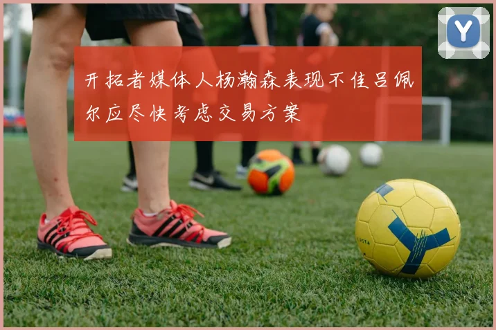 开拓者媒体人杨瀚森表现不佳吕佩尔应尽快考虑交易方案