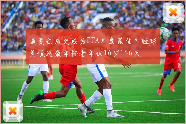 道曼创历史成为PFA年度最佳年轻球员候选最年轻者年仅16岁156天