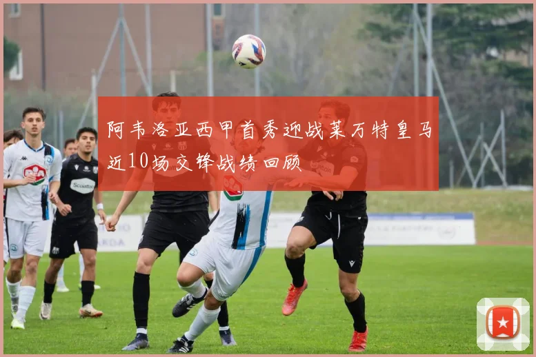 阿韦洛亚西甲首秀迎战莱万特皇马近10场交锋战绩回顾