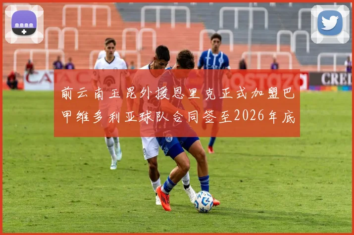 前云南玉昆外援恩里克正式加盟巴甲维多利亚球队合同签至2026年底