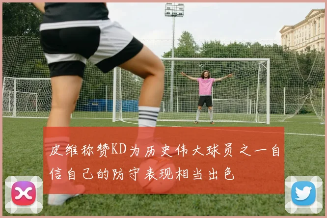 皮维称赞KD为历史伟大球员之一自信自己的防守表现相当出色