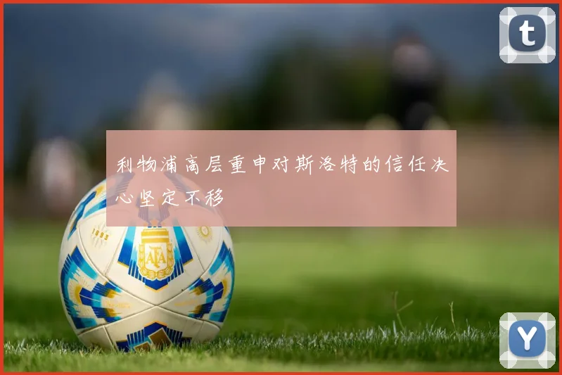 利物浦高层重申对斯洛特的信任决心坚定不移