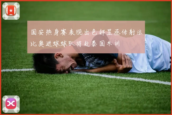 国安热身赛表现出色郝昱丞传射法比奥进球球队将赴泰国冬训