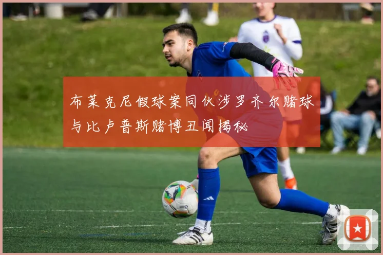 布莱克尼假球案同伙涉罗齐尔赌球与比卢普斯赌博丑闻揭秘
