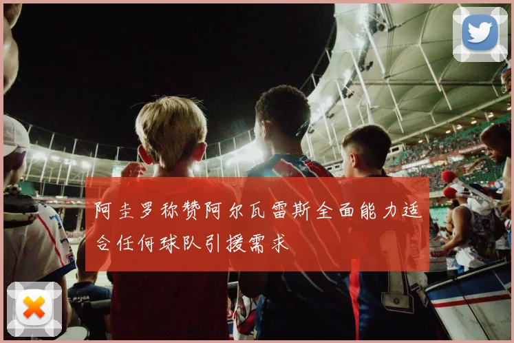 阿圭罗称赞阿尔瓦雷斯全面能力适合任何球队引援需求
