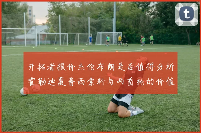 开拓者报价杰伦布朗是否值得分析霍勒迪夏普西索科与两首轮的价值