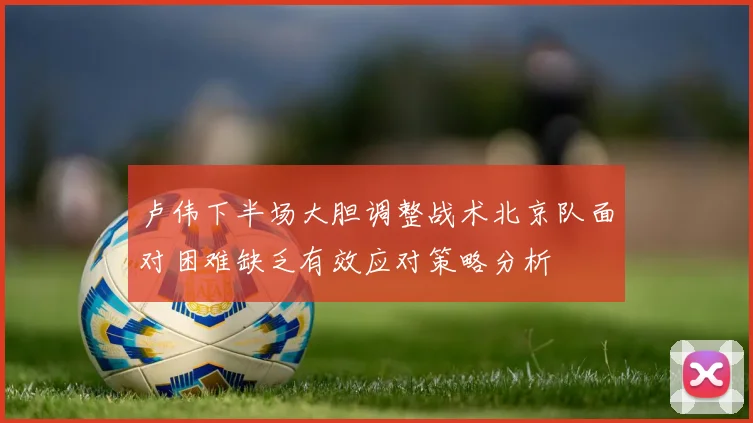 卢伟下半场大胆调整战术北京队面对困难缺乏有效应对策略分析