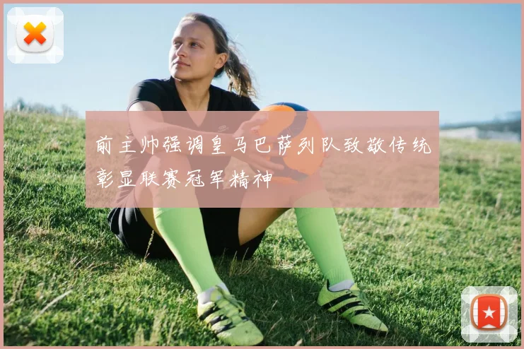 前主帅强调皇马巴萨列队致敬传统彰显联赛冠军精神
