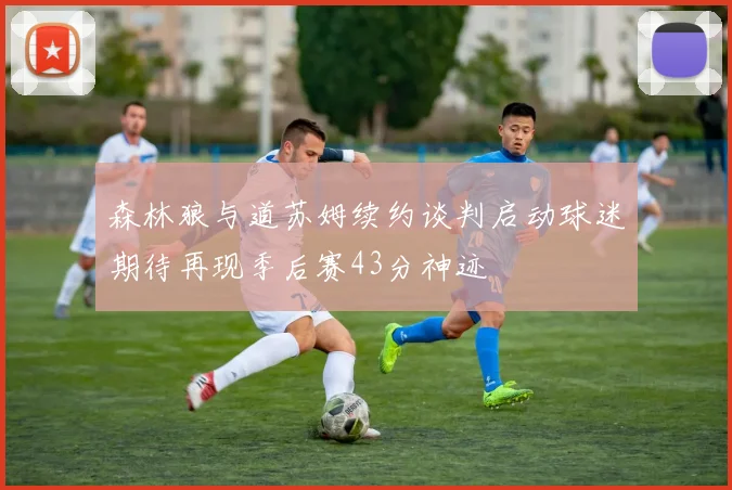 森林狼与道苏姆续约谈判启动球迷期待再现季后赛43分神迹