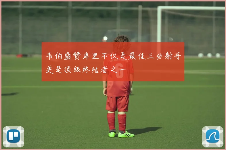 韦伯盛赞库里不仅是最佳三分射手更是顶级终结者之一