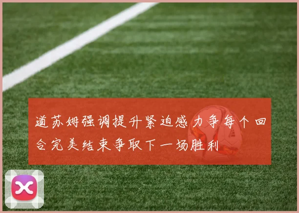 道苏姆强调提升紧迫感力争每个回合完美结束争取下一场胜利