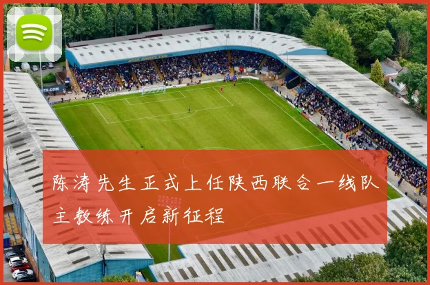 陈涛先生正式上任陕西联合一线队主教练开启新征程