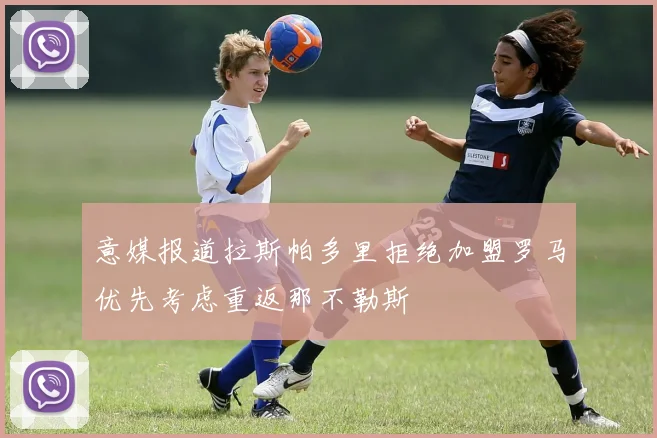 意媒报道拉斯帕多里拒绝加盟罗马优先考虑重返那不勒斯