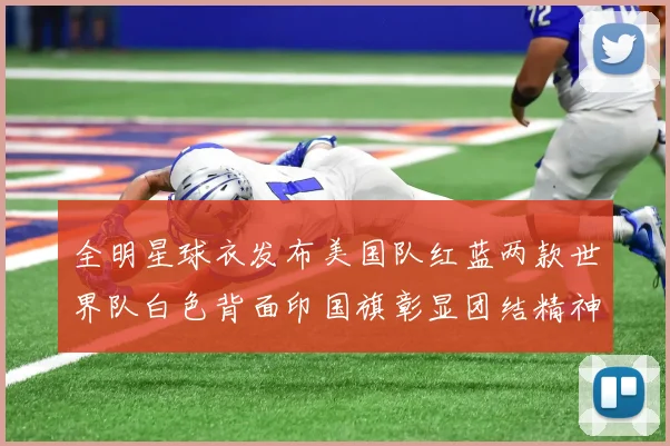 全明星球衣发布美国队红蓝两款世界队白色背面印国旗彰显团结精神